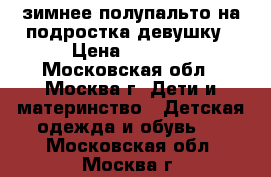 зимнее полупальто на подростка девушку › Цена ­ 1 500 - Московская обл., Москва г. Дети и материнство » Детская одежда и обувь   . Московская обл.,Москва г.